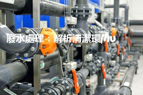 廢水處理：解析清潔環(huán)保的秘密！
